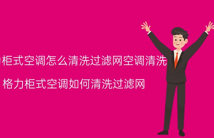 格力柜式空调怎么清洗过滤网空调清洗 格力柜式空调如何清洗过滤网